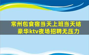 常州包食宿当天上班当天结豪华ktv夜场招聘无压力